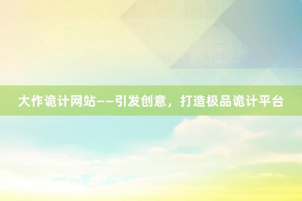 大作诡计网站——引发创意，打造极品诡计平台