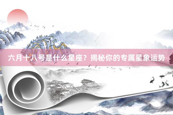 六月十八号是什么星座？揭秘你的专属星象运势